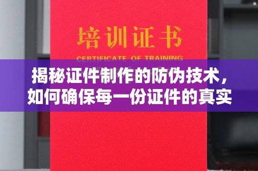 淮滨揭秘证件制作的防伪技术，如何确保每一份证件的真实性与安全性