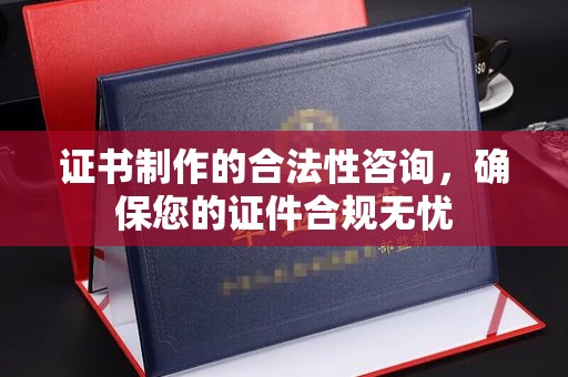 鱼峰证书制作的合法性咨询，确保您的证件合规无忧